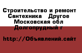 Строительство и ремонт Сантехника - Другое. Московская обл.,Долгопрудный г.